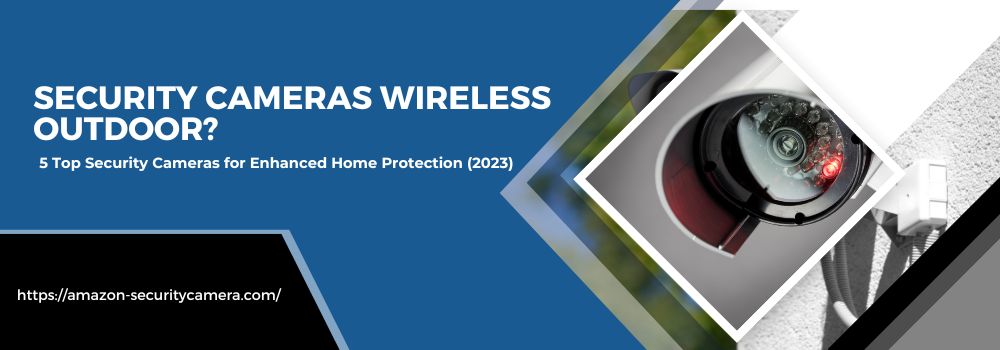 Security Cameras Wireless Outdoor? 5 Top Security Cameras for Enhanced Home Protection (2023)